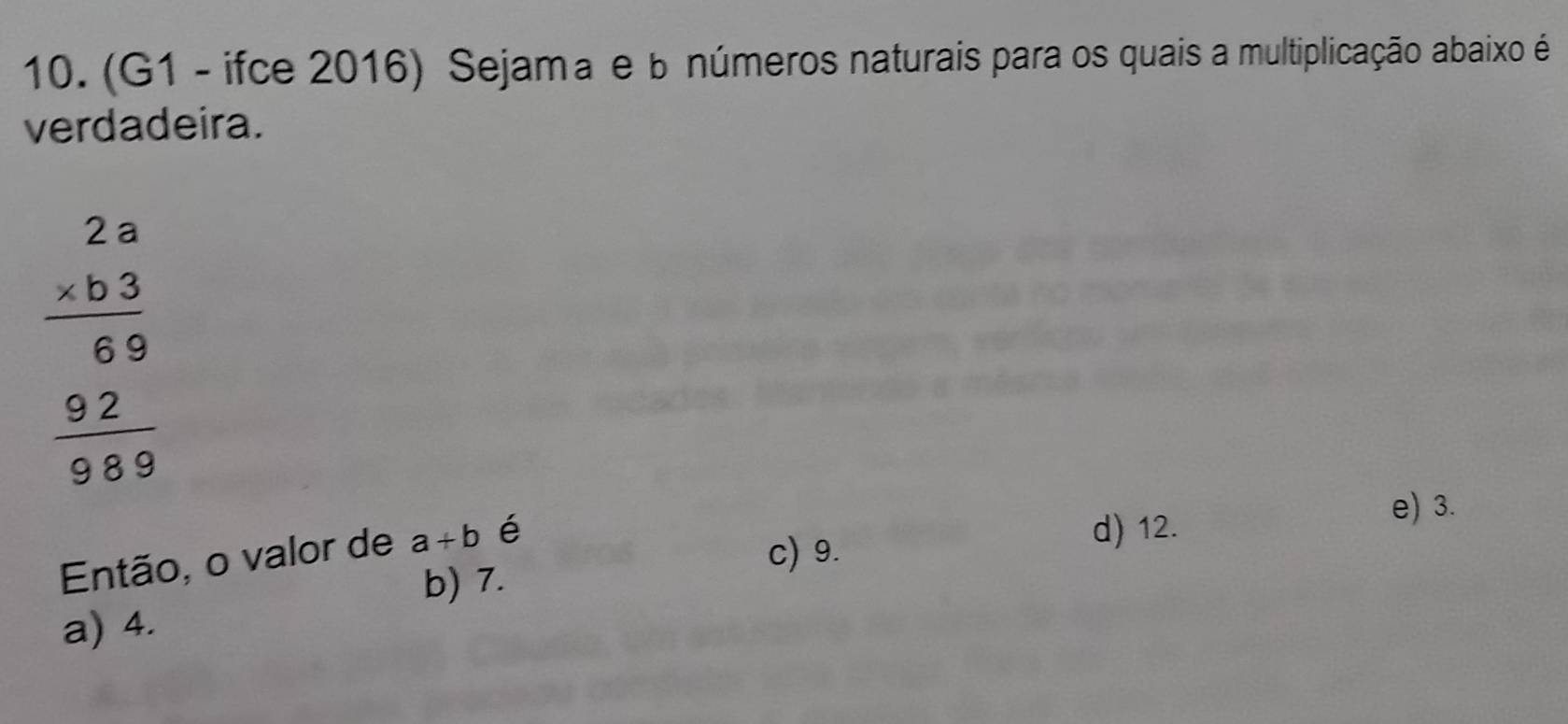 (G1 - ifce 2016) Sejama e b números naturais para os quais a multiplicação abaixo é
verdadeira.
beginarrayr 2.9 * b.3 hline 69 92 hline 989endarray
e) 3.
Então, o valor de a+b é
c) 9.
d) 12.
b) 7.
a) 4.