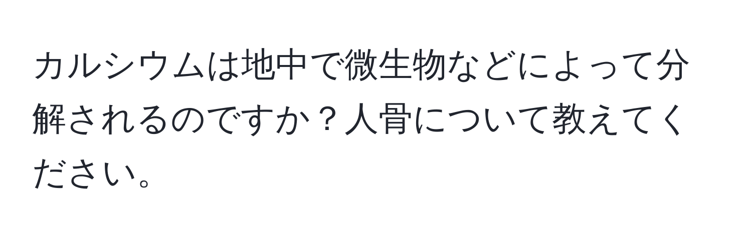 カルシウムは地中で微生物などによって分解されるのですか？人骨について教えてください。