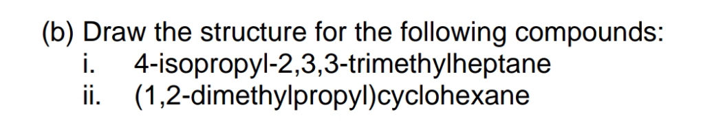 Draw the structure for the following compounds: 
i. 4 -isopropyl -2, 3, 3 -trimethylheptane 
ii. (1, 2 -dimethylpropyl) cyclohexane