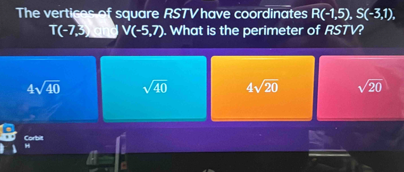 The vertices of square RSTV have coordinates R(-1,5), S(-3,1),
T(-7,3 jand V(-5,7). What is the perimeter of RSTV?
4sqrt(40)
sqrt(40)
4sqrt(20)
sqrt(20)
Corbit
H