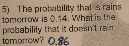 The probability that is rains
tomorrow is 0.14. What is the
probability that it doesn't rain
tomorrow?