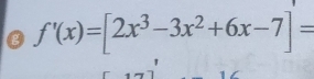 0 f'(x)=[2x^3-3x^2+6x-7]=