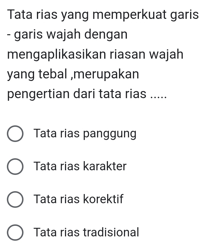 Tata rias yang memperkuat garis
- garis wajah dengan
mengaplikasikan riasan wajah
yang tebal ,merupakan
pengertian dari tata rias .....
Tata rias panggung
Tata rias karakter
Tata rias korektif
Tata rias tradisional