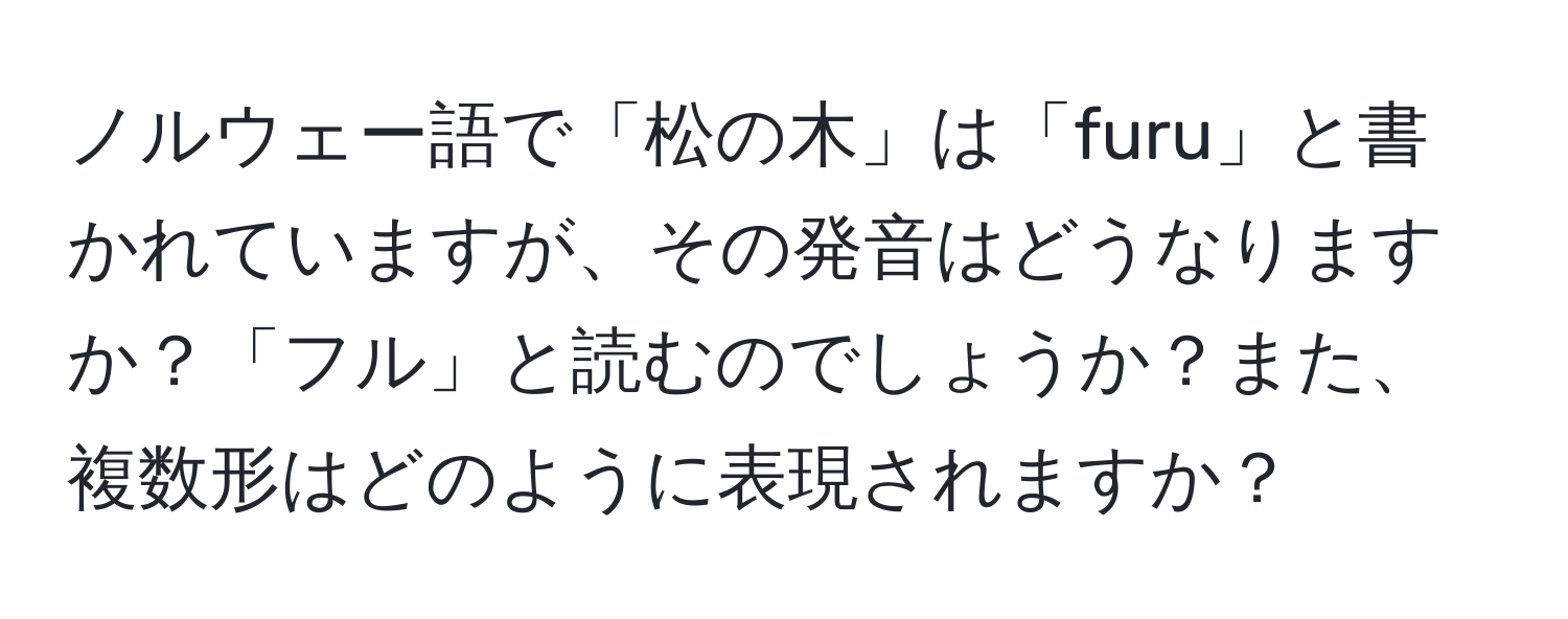 ノルウェー語で「松の木」は「furu」と書かれていますが、その発音はどうなりますか？「フル」と読むのでしょうか？また、複数形はどのように表現されますか？