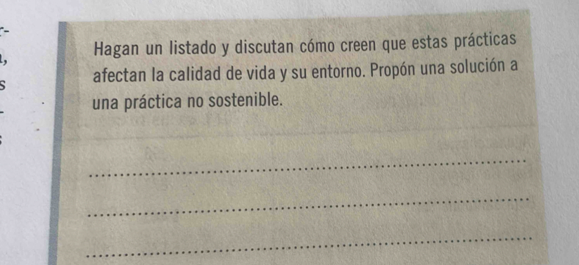 Hagan un listado y discutan cómo creen que estas prácticas 
afectan la calidad de vida y su entorno. Propón una solución a 
una práctica no sostenible. 
_ 
_ 
_