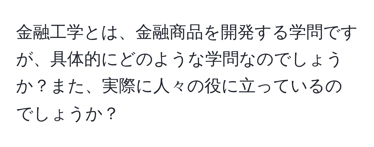 金融工学とは、金融商品を開発する学問ですが、具体的にどのような学問なのでしょうか？また、実際に人々の役に立っているのでしょうか？