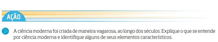 Ação 
A ciência moderna foi criada de maneira vagarosa, ao longo dos séculos. Explique o que se entende 
por ciência moderna e identifique alguns de seus elementos característicos.