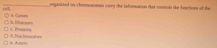 organized on chromosomes carry the information that controls the functions of the
cell.
a. Genes
b. Histones
c. Proteins
d. Nucleosomes
e. Asters