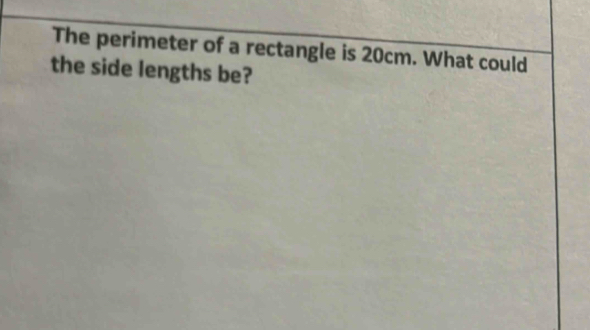 The perimeter of a rectangle is 20cm. What could 
the side lengths be?