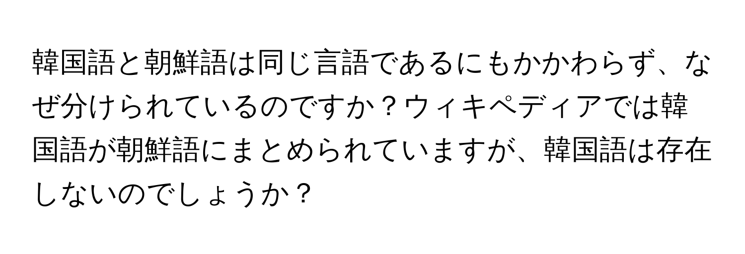 韓国語と朝鮮語は同じ言語であるにもかかわらず、なぜ分けられているのですか？ウィキペディアでは韓国語が朝鮮語にまとめられていますが、韓国語は存在しないのでしょうか？