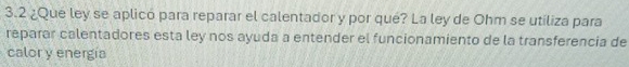 3.2 ¿Qué ley se aplicó para reparar el calentador y por qué? La ley de Ohm se utiliza para 
reparar calentadores esta ley nos ayuda a entender el funcionamiento de la transferencia de 
calor y energía