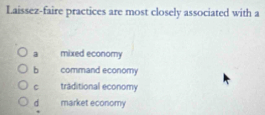 Laissez-faire practices are most closely associated with a
a mixed economy
b command economy
C traditional economy
d market economy