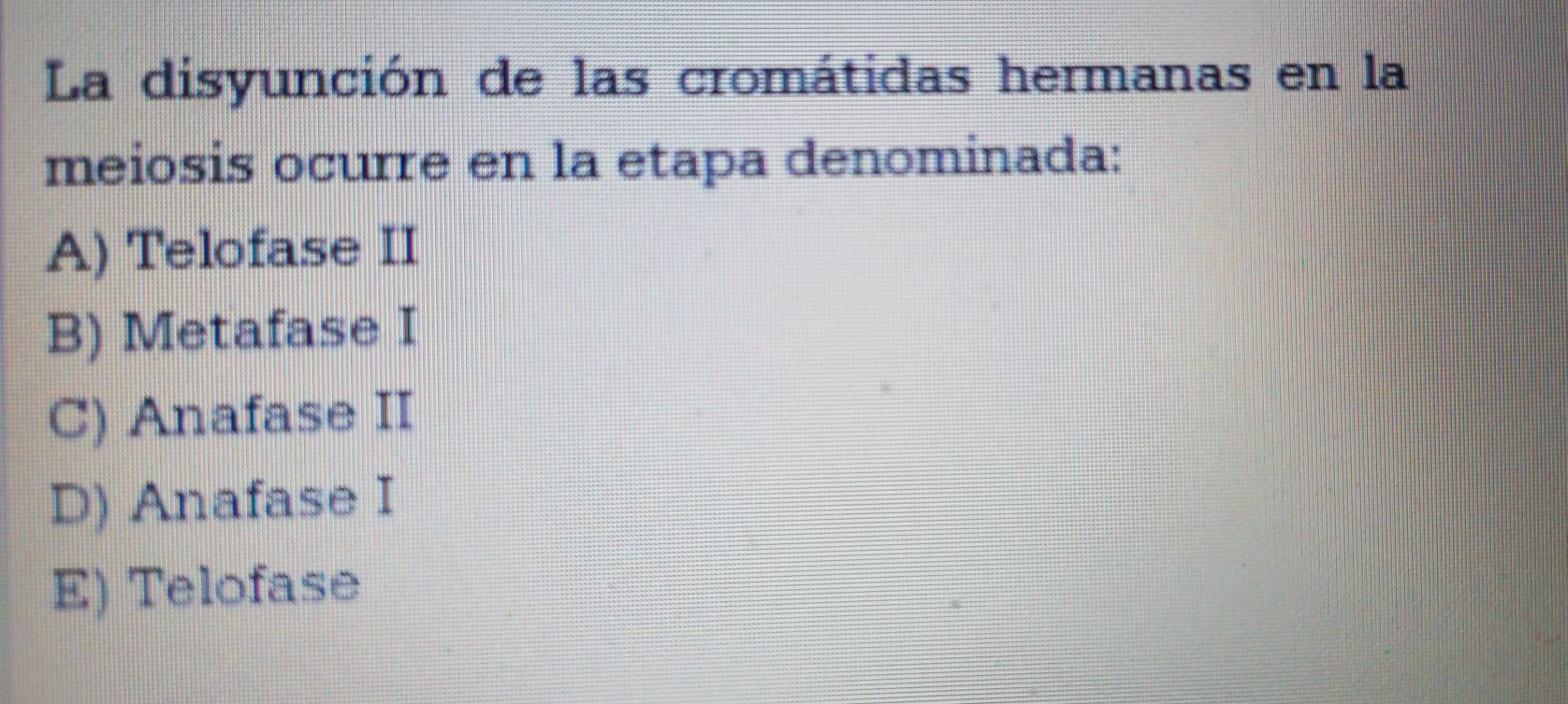 La disyunción de las cromátidas hermanas en la
meiosis ocurre en la etapa denominada:
A) Telofase II
B) Metafase I
C) Anafase II
D) Anafase I
E) Telofase