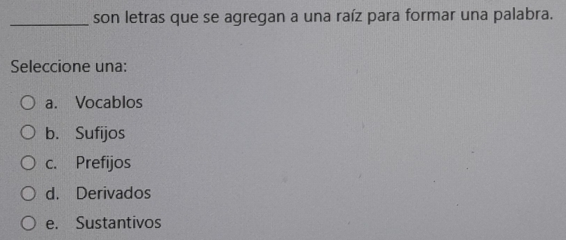 son letras que se agregan a una raíz para formar una palabra.
Seleccione una:
a. Vocablos
b. Sufijos
c. Prefijos
d. Derivados
e. Sustantivos