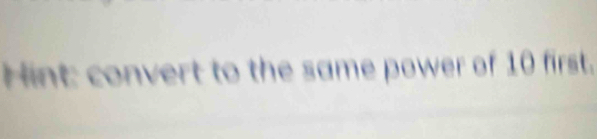 Hint: convert to the same power of 10 first.