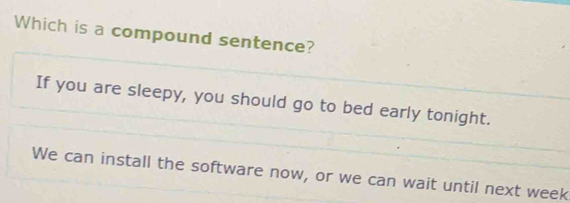 Which is a compound sentence?
If you are sleepy, you should go to bed early tonight.
We can install the software now, or we can wait until next week