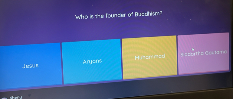 Who is the founder of Buddhism?
Jesus Aryans Muhammad Siddartha Gautama
Sherly