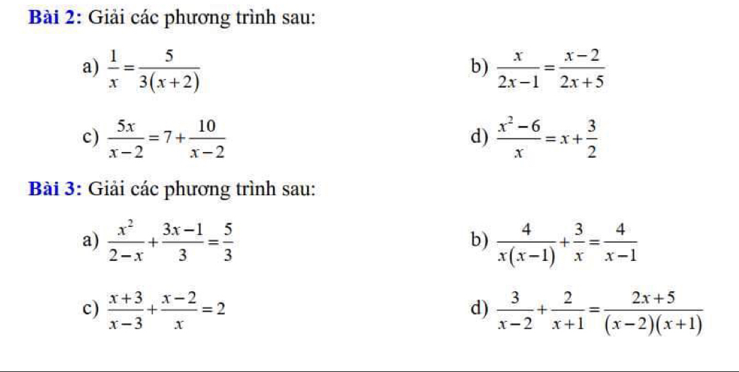 Giải các phương trình sau: 
a)  1/x = 5/3(x+2)   x/2x-1 = (x-2)/2x+5 
b) 
c)  5x/x-2 =7+ 10/x-2   (x^2-6)/x =x+ 3/2 
d) 
Bài 3: Giải các phương trình sau: 
a)  x^2/2-x + (3x-1)/3 = 5/3   4/x(x-1) + 3/x = 4/x-1 
b) 
c)  (x+3)/x-3 + (x-2)/x =2  3/x-2 + 2/x+1 = (2x+5)/(x-2)(x+1) 
d)