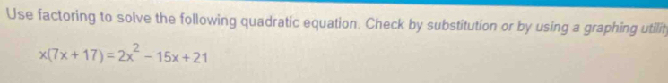 Use factoring to solve the following quadratic equation. Check by substitution or by using a graphing utilit
x(7x+17)=2x^2-15x+21