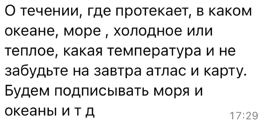 О течении, где πротекает, в каком 
океане, море , холодное или 
Τеπлое, какая темлература и не 
забудьте на завтра атлас и карту. 
Будем подписывать моря и 
океаныiи т Д
17:29