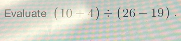 Evaluate (10+4)/ (26-19).