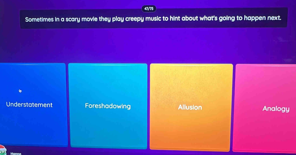 47/75
Sometimes in a scary movie they play creepy music to hint about what's going to happen next.
Understatement Foreshadowing Allusion Analogy
Hanna