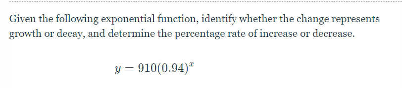 Given the following exponential function, identify whether the change represents 
growth or decay, and determine the percentage rate of increase or decrease.
y=910(0.94)^x