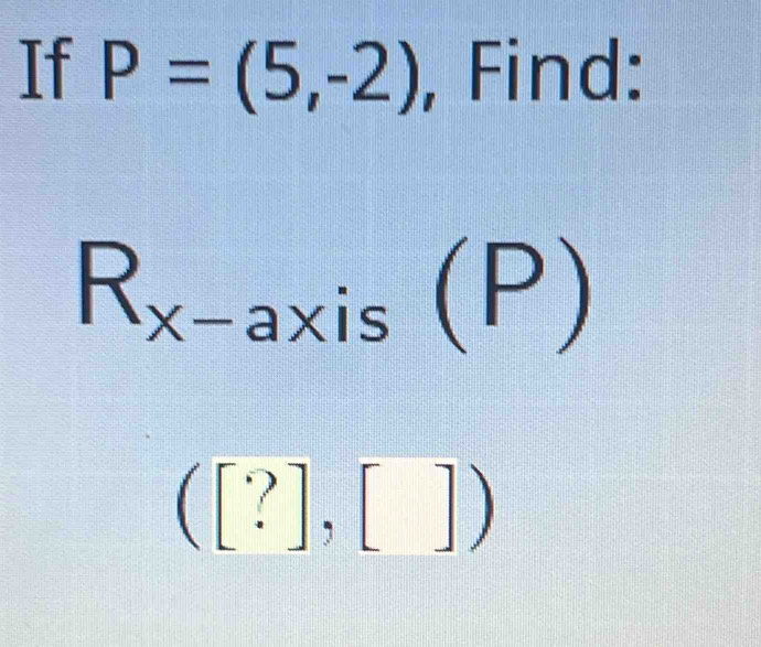 If P=(5,-2) , Find:
R_x-axis(P)
([?],[])