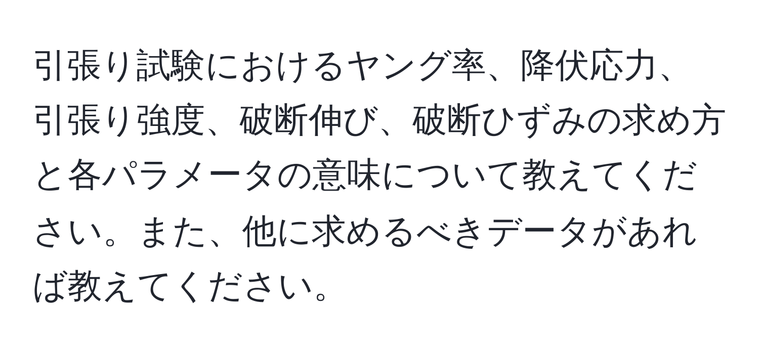 引張り試験におけるヤング率、降伏応力、引張り強度、破断伸び、破断ひずみの求め方と各パラメータの意味について教えてください。また、他に求めるべきデータがあれば教えてください。