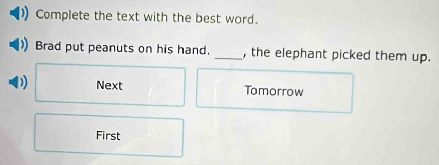 Complete the text with the best word. 
Brad put peanuts on his hand. _, the elephant picked them up. 
Next Tomorrow 
First