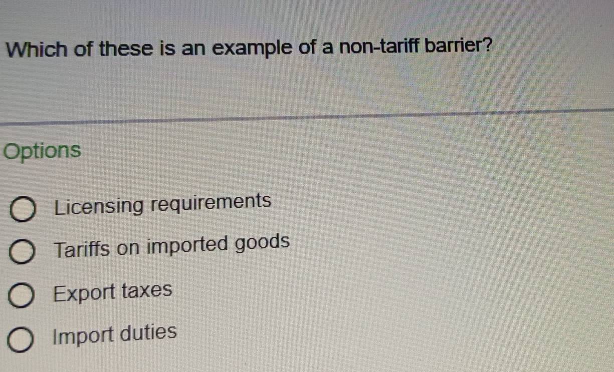 Which of these is an example of a non-tariff barrier?
Options
Licensing requirements
Tariffs on imported goods
Export taxes
Import duties