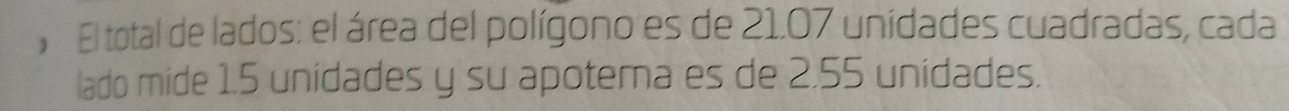 El total de lados: el área del polígono es de 21.07 unidades cuadradas, cada 
lado mide 1.5 unidades y su apotema es de 2.55 unidades.