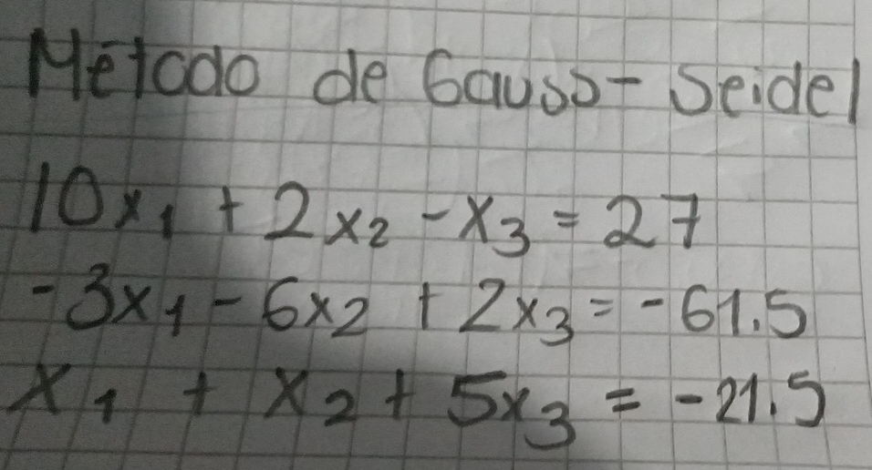 Melodo de Gauso- Seidel
10x_1+2x_2-x_3=27
-3x_1-6x_2+2x_3=-61.5
x_1+x_2+5x_3=-21.5