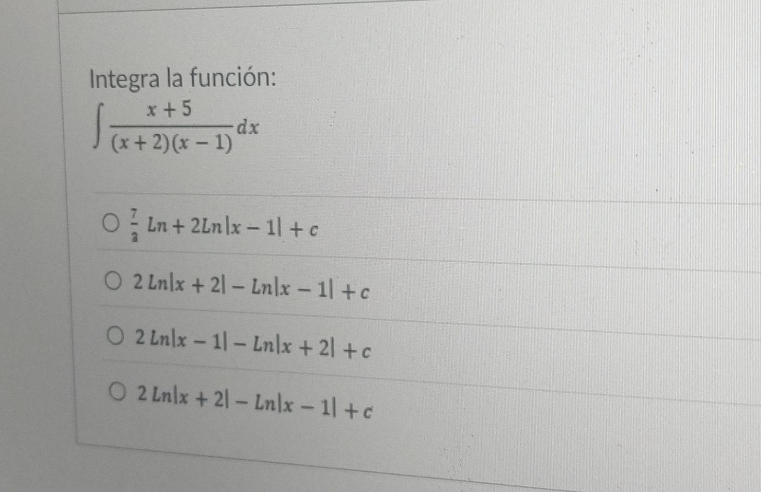 Integra la función:
∈t  (x+5)/(x+2)(x-1) dx
 7/2 ln +2ln |x-1|+c
2ln |x+2|-ln |x-1|+c
2ln |x-1|-ln |x+2|+c
2ln |x+2|-ln |x-1|+c