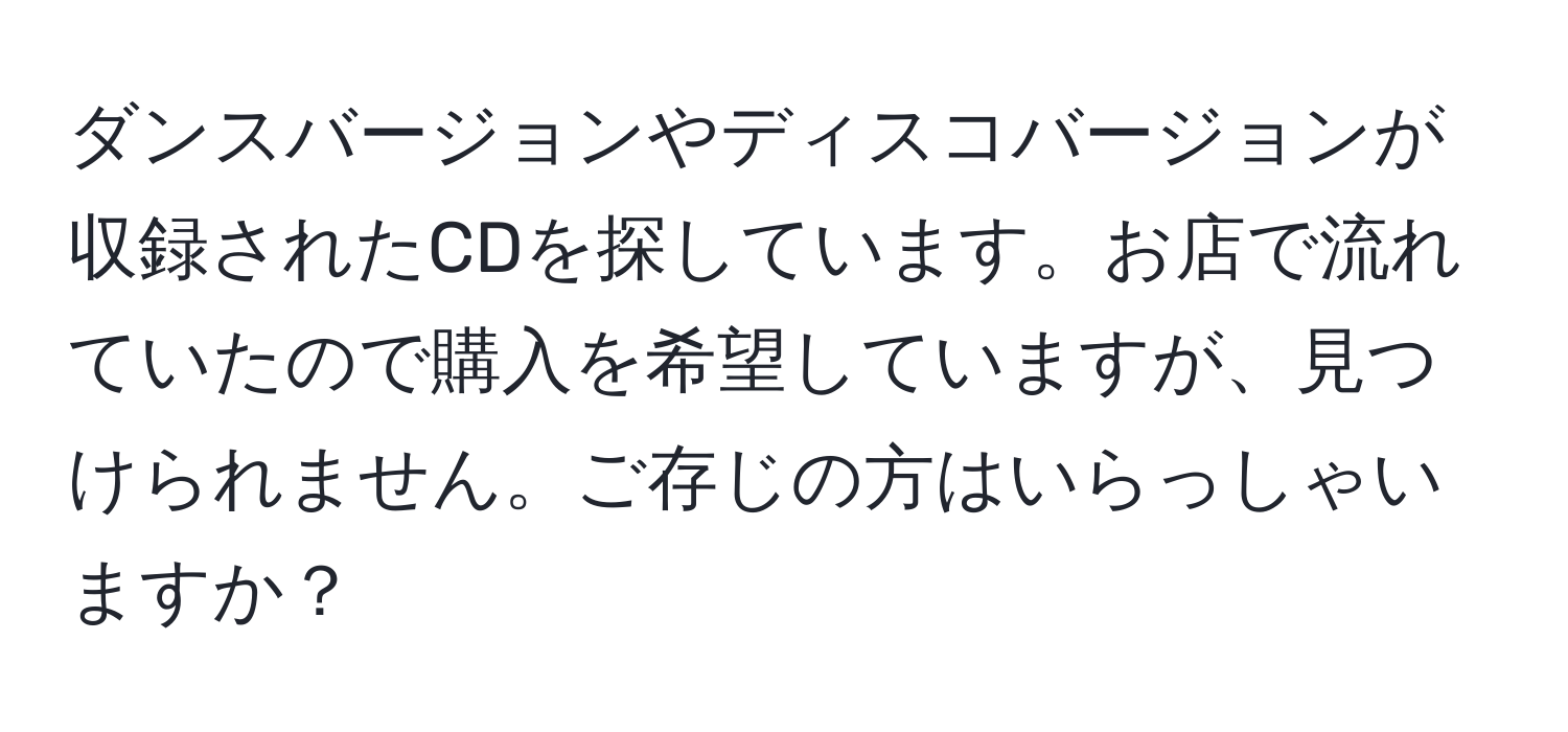 ダンスバージョンやディスコバージョンが収録されたCDを探しています。お店で流れていたので購入を希望していますが、見つけられません。ご存じの方はいらっしゃいますか？