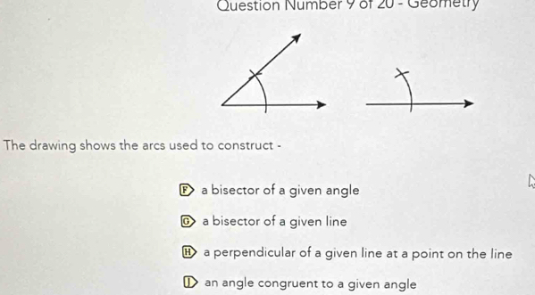 Question Number 9 of 20 - Geometry
The drawing shows the arcs used to construct -
P a bisector of a given angle
@a bisector of a given line
a perpendicular of a given line at a point on the line
I an angle congruent to a given angle