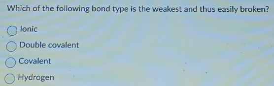 Which of the following bond type is the weakest and thus easily broken?
Ionic
Double covalent
Covalent
Hydrogen