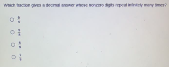 Which fraction gives a decimal answer whose nonzero digits repeat infinitely many times?
 6/4 
 9/8 
 8/9 
 7/8 