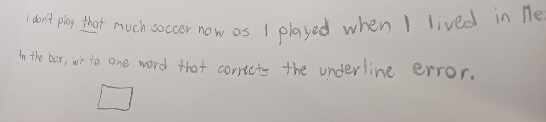 don't play that much soccer now as 1 played when I lived in ne 
In the box, white one word that corrects the underline error.