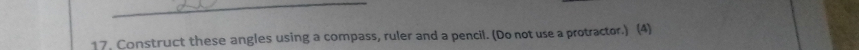 17, Construct these angles using a compass, ruler and a pencil. (Do not use a protractor.) (4)