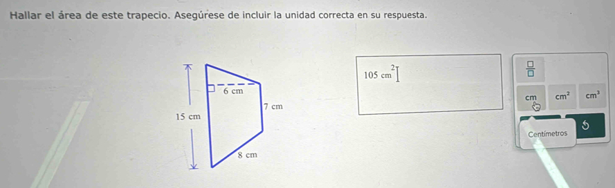 Hallar el área de este trapecio. Asegúrese de incluir la unidad correcta en su respuesta.
105cm^2]
 □ /□  
cm cm^2 cm^3
5
Centímetros