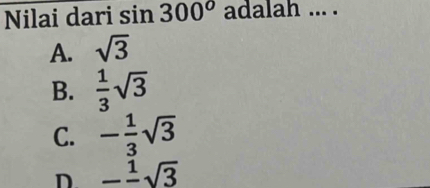 Nilai dari sin 300^o adalah ... .
A. sqrt(3)
B.  1/3 sqrt(3)
C. - 1/3 sqrt(3)
D -frac 1sqrt(3)