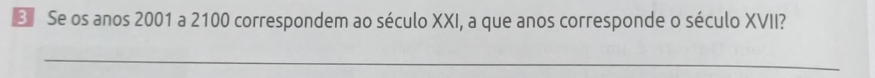 Se os anos 2001 a 2100 correspondem ao século XXI, a que anos corresponde o século XVII? 
_