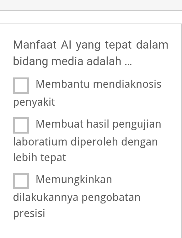 Manfaat AI yang tepat dalam
bidang media adalah ...
Membantu mendiaknosis
penyakit
Membuat hasil pengujian
laboratium diperoleh dengan
lebih tepat
Memungkinkan
dilakukannya pengobatan
presisi