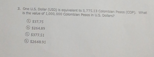 One U.S. Dollar (USD) is equivalent to 3, 775.13 Colombian Pesos (COP). What
is the value of 1,000,000 Colombian Pesos in U.S. Dollars?
$37.75
$264,89
© $377.51
$2648.91