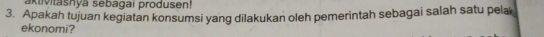 aktivitashyá sebagai produsen! 
3. Apakah tujuan kegiatan konsumsi yang dilakukan oleh pemerintah sebagai salah satu pela 
ekonomi?