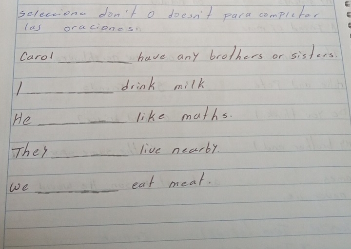 selections don't o doesn't para compictar 
las oraciones. 
Carol _have any brothers or sisters. 
_ 
drink milk 
He _like maths. 
They_ live nearby. 
we _eat meat.