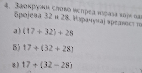 Заокружн слово нспред нзраза кои од
δρоjева 32 и 28. Израчунаή вредносτ το
a) (17+32)+28
5) 17+(32+28)
B) 17+(32-28)