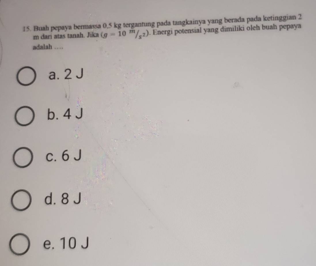 Buah pepaya bermassa 0,5 kg tergantung pada tangkainya yang berada pada ketinggian 2
m darí atas tanah. Jīka (g=10^m/_s^2). Energi potensial yang dimiliki oleh buah pepaya
adalah …
a. 2 J
b. 4 J
c. 6 J
d. 8 J
e. 10 J