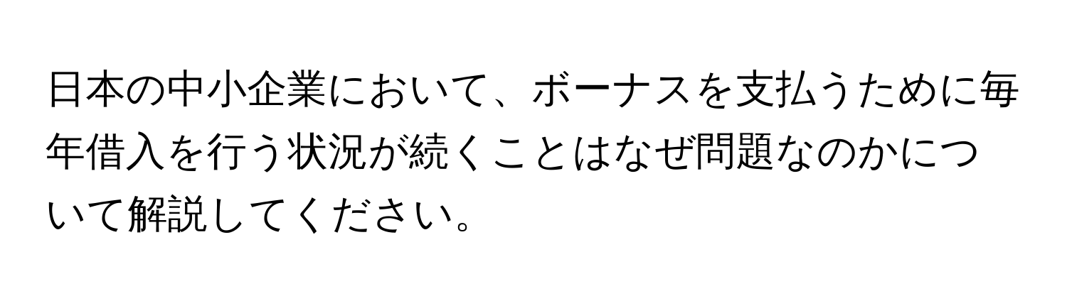 日本の中小企業において、ボーナスを支払うために毎年借入を行う状況が続くことはなぜ問題なのかについて解説してください。